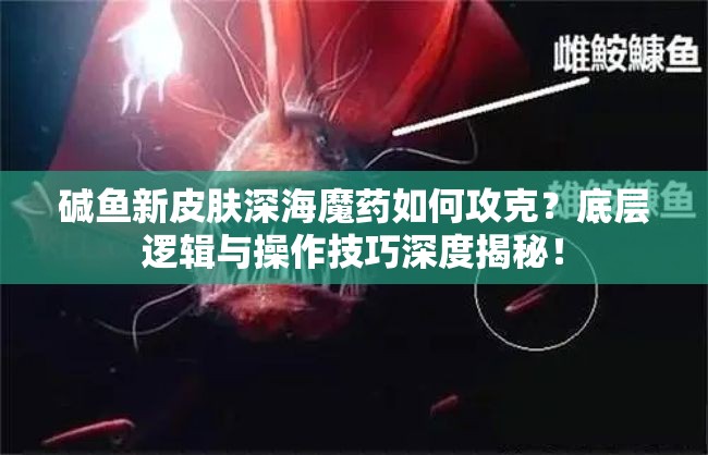 碱鱼新皮肤深海魔药如何攻克？底层逻辑与操作技巧深度揭秘！