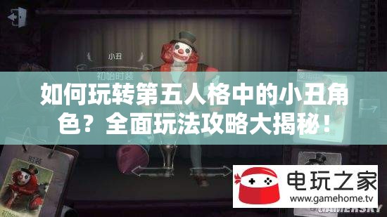 如何玩转第五人格中的小丑角色？全面玩法攻略大揭秘！