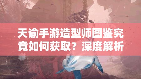 天谕手游造型师图鉴究竟如何获取？深度解析为你揭秘！