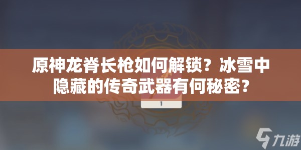 原神龙脊长枪如何解锁？冰雪中隐藏的传奇武器有何秘密？