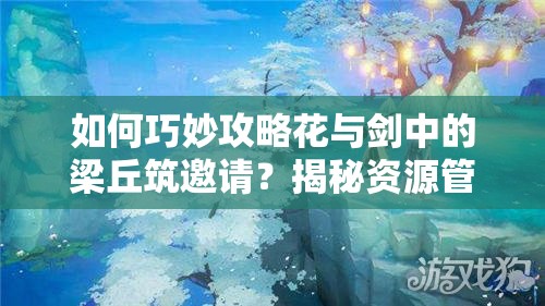 如何巧妙攻略花与剑中的梁丘筑邀请？揭秘资源管理的艺术之谜！