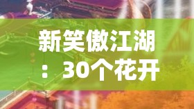 新笑傲江湖：30个花开烂漫奇遇全攻略，带你解锁隐藏剧情与丰厚奖励