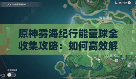 原神雾海纪行能量球全收集攻略：如何高效解锁隐藏位置与完成挑战？