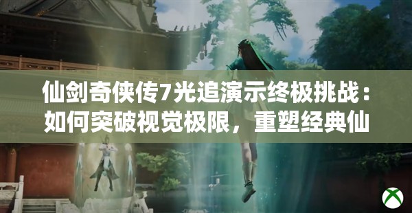 仙剑奇侠传7光追演示终极挑战：如何突破视觉极限，重塑经典仙侠世界？