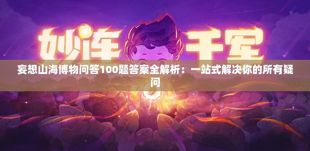 妄想山海博物问答100题答案全解析：一站式解决你的所有疑问