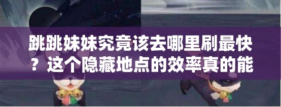 跳跳妹妹究竟该去哪里刷最快？这个隐藏地点的效率真的能碾压其他副本吗？