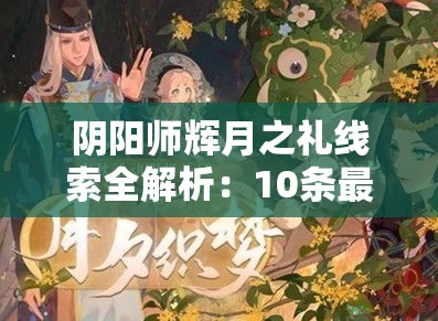 阴阳师辉月之礼线索全解析：10条最新答案速通攻略与隐藏奖励获取指南