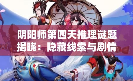 阴阳师第四天推理谜题揭晓：隐藏线索与剧情反转究竟如何破解？