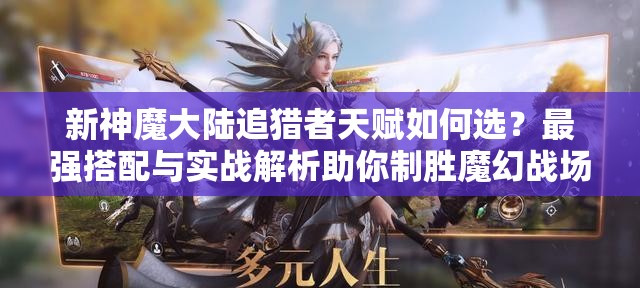 新神魔大陆追猎者天赋如何选？最强搭配与实战解析助你制胜魔幻战场